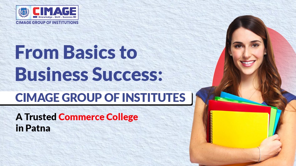 From Basics to Business Success: CIMAGE GROUP OF INSTITUTES, a Trusted Commerce College in Patna